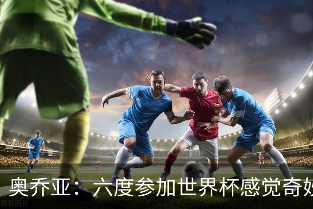 奥乔亚：六度参加世界杯感觉奇妙，自豪能与梅罗共襄盛举